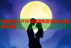 海角社区HJF5F频道最新资源与生活服务全解析