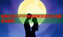 海角社区HJF5F频道最新资源与生活服务全解析