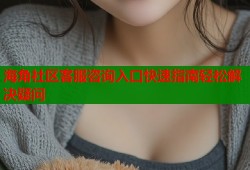 海角社区客服咨询入口快速指南轻松解决疑问