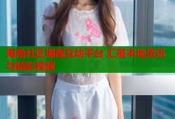 海角社区湖南互动平台 汇聚本地资讯与精彩视频