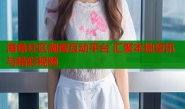 海角社区湖南互动平台 汇聚本地资讯与精彩视频