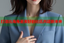 打造比海角更美好的社区共建新未来