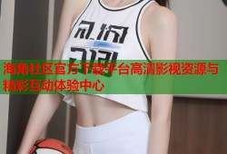 海角社区官方下载平台高清影视资源与精彩互动体验中心