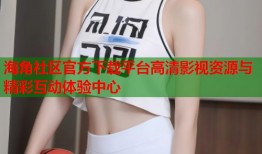 海角社区官方下载平台高清影视资源与精彩互动体验中心