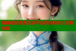 海角社区直播互动平台开启精彩社交新体验