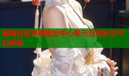 海角社区详细地址中心多元互动社交平台体验
