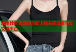 海角社区官网版全新上线共建温馨互动交流平台