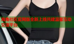 海角社区官网版全新上线共建温馨互动交流平台