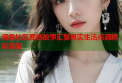 海角社区原创故事汇聚真实生活点滴精彩呈现