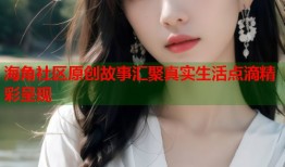 海角社区原创故事汇聚真实生活点滴精彩呈现