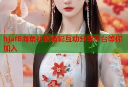 hjaf8海角社区精彩互动分享平台等你加入