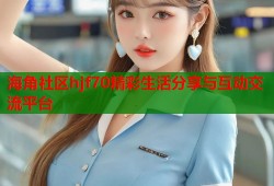 海角社区hjf70精彩生活分享与互动交流平台