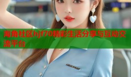 海角社区hjf70精彩生活分享与互动交流平台