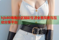 hjb80海角社区精彩生活全景探索与互动分享平台