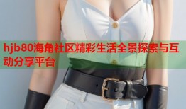 hjb80海角社区精彩生活全景探索与互动分享平台