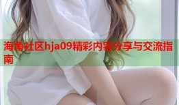 海角社区hja09精彩内容分享与交流指南