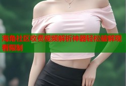 海角社区收费视频解析神器轻松破解观看限制