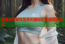 海角社区邮件发布利器轻松连接精彩互动