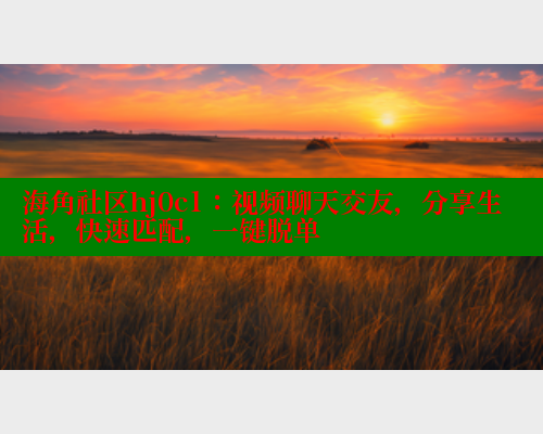 海角社区hj0c1：视频聊天交友，分享生活，快速匹配，一键脱单