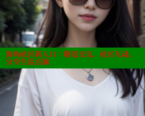 海角社区新入口：附近交友，社区互动，分享生活点滴