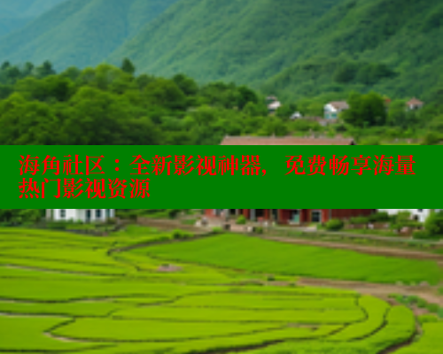 海角社区：全新影视神器，免费畅享海量热门影视资源