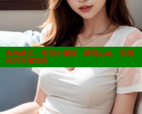 海角社区：原创小视频，即刻心动，发现你的专属精彩