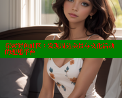 探索海角社区：发现周边美景与文化活动的理想平台