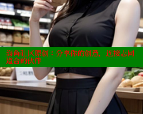 海角社区原创：分享你的创意，连接志同道合的伙伴