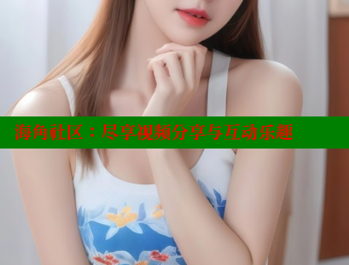 海角社区：尽享视频分享与互动乐趣