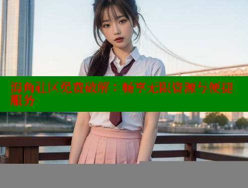海角社区免费破解：畅享无限资源与便捷服务