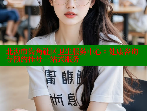 北海市海角社区卫生服务中心：健康咨询与预约挂号一站式服务