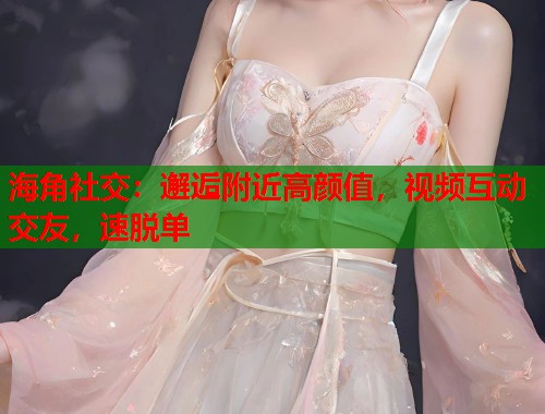 海角社交：邂逅附近高颜值，视频互动交友，速脱单
