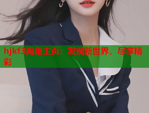 hjkf3海角主页：发现新世界，尽享精彩