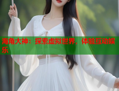 海角大神：探索虚拟世界，体验互动娱乐