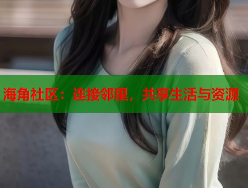 海角社区：连接邻里，共享生活与资源