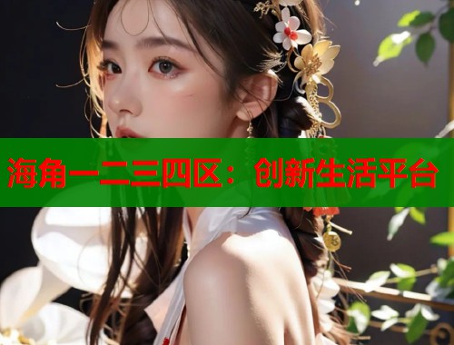 海角一二三四区：创新生活平台