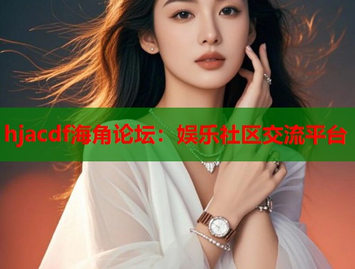 hjacdf海角论坛：娱乐社区交流平台