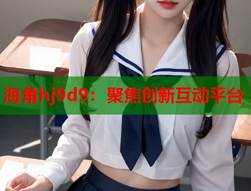 海角hj9d9：聚焦创新互动平台