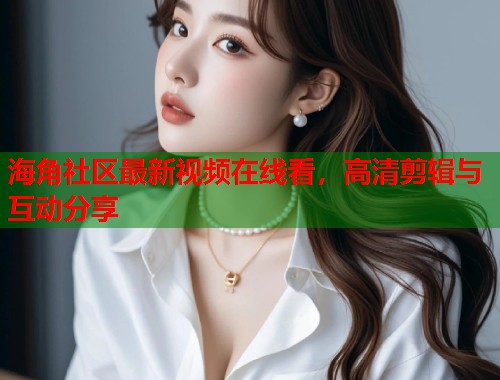 海角社区最新视频在线看，高清剪辑与互动分享