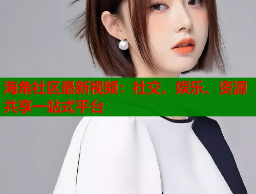 海角社区最新视频：社交、娱乐、资源共享一站式平台