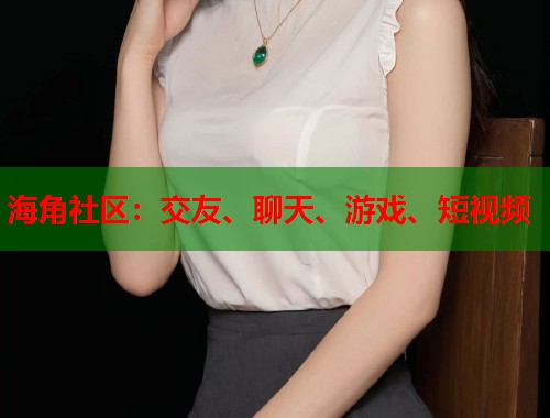 海角社区：交友、聊天、游戏、短视频