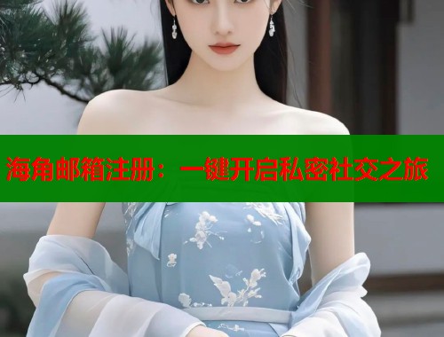 海角邮箱注册：一键开启私密社交之旅