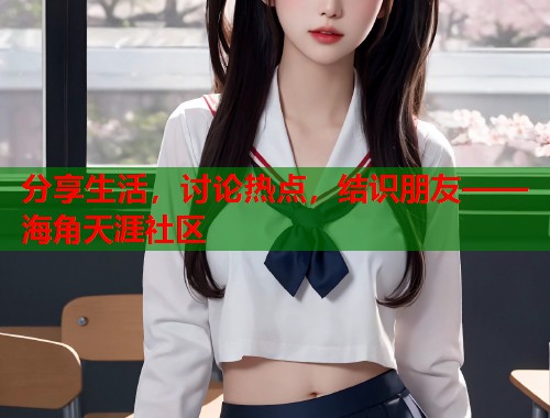 分享生活，讨论热点，结识朋友——海角天涯社区