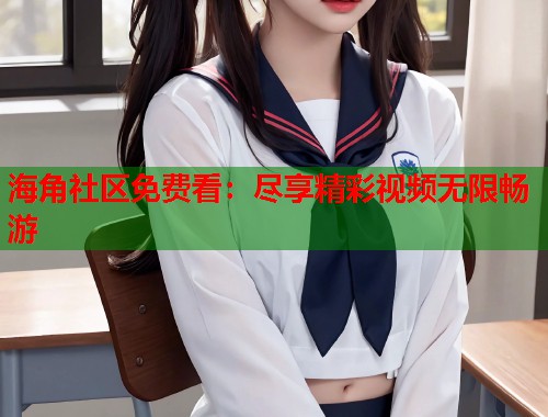 海角社区免费看：尽享精彩视频无限畅游