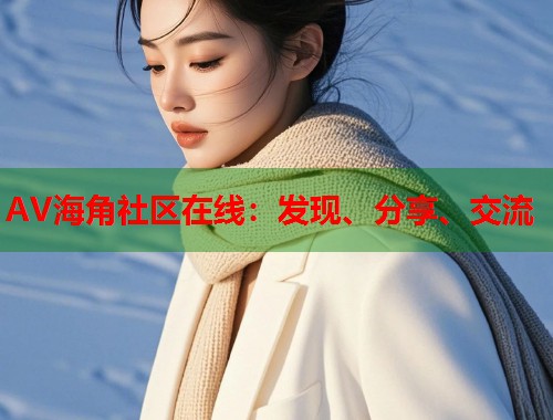 AV海角社区在线：发现、分享、交流