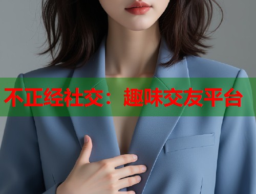 不正经社交：趣味交友平台