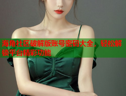 海角社区破解版账号密码大全，轻松解锁平台精彩功能
