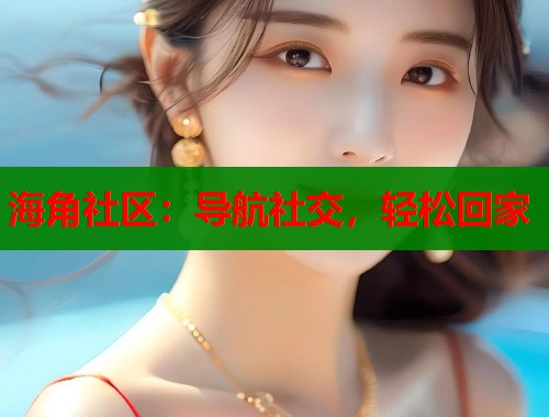 海角社区：导航社交，轻松回家