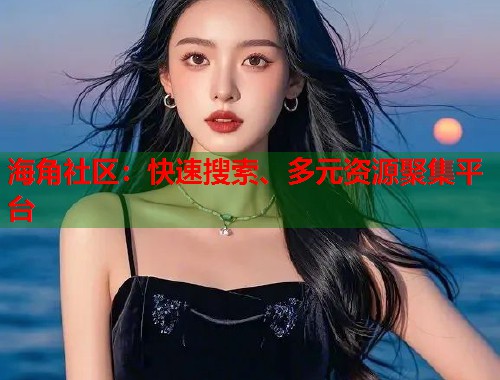海角社区：快速搜索、多元资源聚集平台