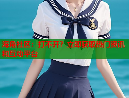 海角社区：打不开？立即获取热门资讯和互动平台